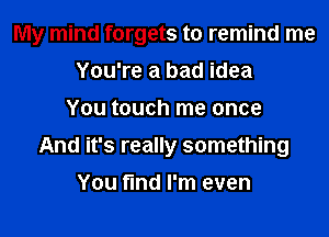 My mind forgets to remind me
You're a bad idea
You touch me once
And it's really something

You find I'm even
