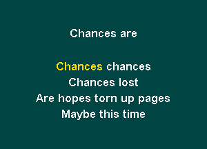 Chances are

Chances chances

Chances lost
Are hopes torn up pages
Maybe this time