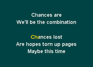 Chances are
We'll be the combination

Chances lost
Are hopes torn up pages
Maybe this time