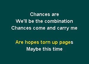 Chances are
We'll be the combination
Chances come and carry me

Are hopes torn up pages
Maybe this time
