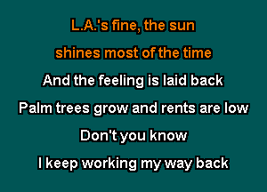 L.A.'s fine, the sun
shines most ofthe time
And the feeling is laid back
Palm trees grow and rents are low
Don't you know

I keep working my way back
