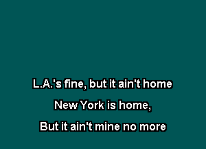 L.A.'s fine, but it ain't home

New York is home,

But it ain't mine no more