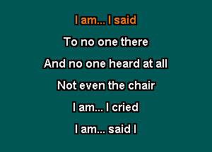 lam... I said

To no one there

And no one heard at all

Not even the chair
lam... I cried

lam... saidl