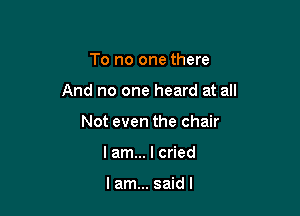 To no one there

And no one heard at all

Not even the chair
lam... I cried

lam... saidl