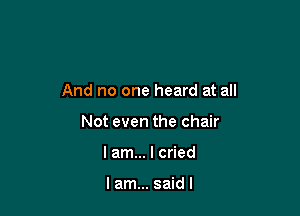 And no one heard at all

Not even the chair
lam... I cried

lam... saidl