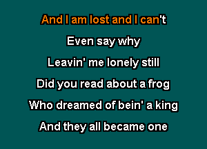 And I am lost and I can't
Even say why
Leavin' me lonely still

Did you read about a frog

Who dreamed of bein' a king

And they all became one