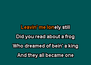 Leavin' me lonely still

Did you read about a frog

Who dreamed of bein' a king

And they all became one