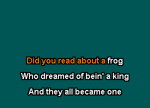 Did you read about a frog

Who dreamed of bein' a king

And they all became one