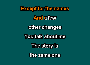 Except for the names

And afew
other changes
You talk about me
The story is

the same one
