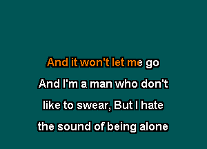 And it won't let me go
And I'm a man who don't

like to swear, But I hate

the sound of being alone