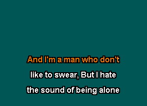 And I'm a man who don't

like to swear, But I hate

the sound of being alone