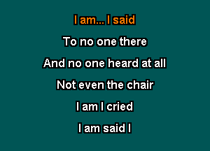 lam... I said

To no one there

And no one heard at all

Not even the chair
lam I cried

lam saidl
