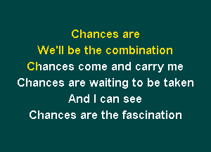 Chances are
We'll be the combination
Chances come and carry me
Chances are waiting to be taken
And I can see
Chances are the fascination