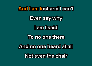 And I am lost and I can't

Even say why

I am I said
To no one there
And no one heard at all

Not even the chair