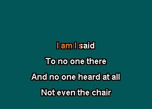 I am I said

To no one there

And no one heard at all

Not even the chair