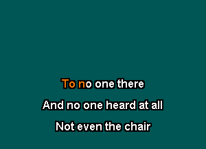 To no one there

And no one heard at all

Not even the chair