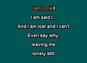 lam I cried
lam said I...

And I am lost and I can't

Even say why,

leaving me

lonely still