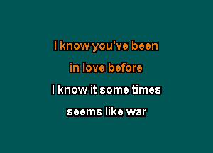 I know you've been

in love before
I know it some times

seems like war