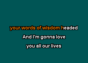 your words ofwisdom headed

And I'm gonna love

you all our lives