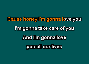 Cause honey I'm gonna love you

I'm gonna take care ofyou
And I'm gonna love

you all our lives