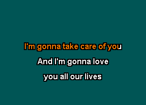 I'm gonna take care ofyou

And I'm gonna love

you all our lives