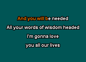 And you will be needed
All your words ofwisdom headed

I'm gonna love

you all our lives