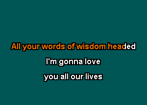 All your words ofwisdom headed

I'm gonna love

you all our lives