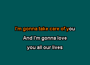 I'm gonna take care ofyou

And I'm gonna love

you all our lives