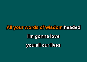 All your words ofwisdom headed

I'm gonna love

you all our lives