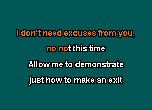 I don't need excuses from you,

no not this time
Allow me to demonstrate

just how to make an exit