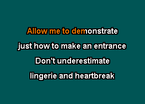 Allow me to demonstrate
just how to make an entrance

Don't underestimate

lingerie and heartbreak