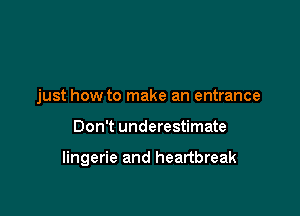 just how to make an entrance

Don't underestimate

lingerie and heartbreak