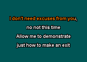 I don't need excuses from you,

no not this time
Allow me to demonstrate

just how to make an exit