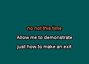 no not this time

Allow me to demonstrate

just how to make an exit