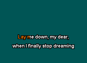 Lay me down. my dear,

when I finally stop dreaming