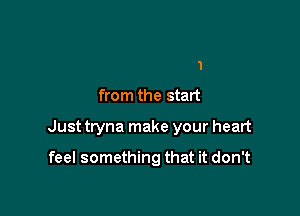 I've been all in

from the start

Just tryna make your heart

feel something that it don't