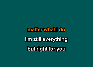 matterwhat I do

I'm still everything

but right for you