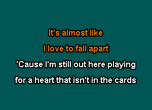 It's almost like

I love to fall apart

'Cause I'm still out here playing

for a heart that isn't in the cards