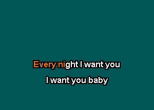 Every night I want you

I want you baby