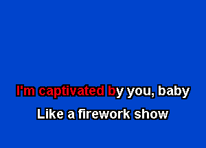 I'm captivated by you, baby

Like a firework show