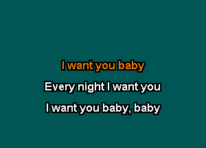 I want you baby

Every night I want you

I want you baby, baby