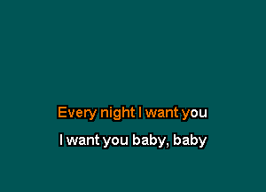 Every night I want you

I want you baby, baby