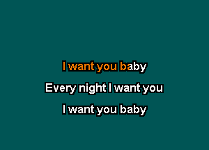 I want you baby

Every night I want you

lwant you baby