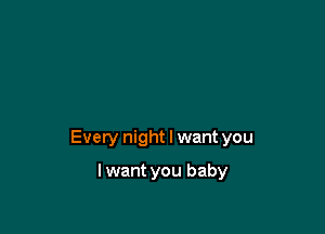 Every night I want you

I want you baby