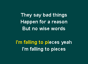They say bad things
Happen for a reason
But no wise words

I'm falling to pieces yeah
I'm falling to pieces