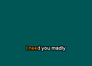 I need you madly