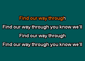 Find our way through
Find our way through you know wer

Find our way through

Find our way through you know we,