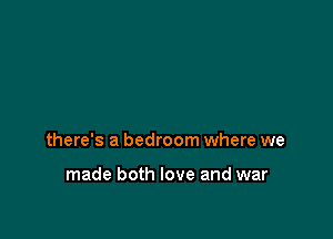 there's a bedroom where we

made both love and war