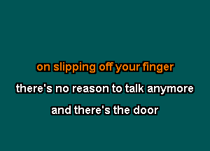 on slipping offyour finger

there's no reason to talk anymore

and there's the door