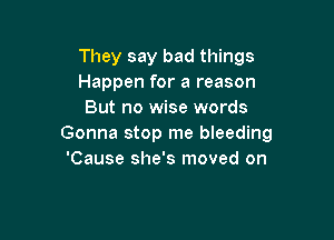 They say bad things
Happen for a reason
But no wise words

Gonna stop me bleeding
'Cause she's moved on